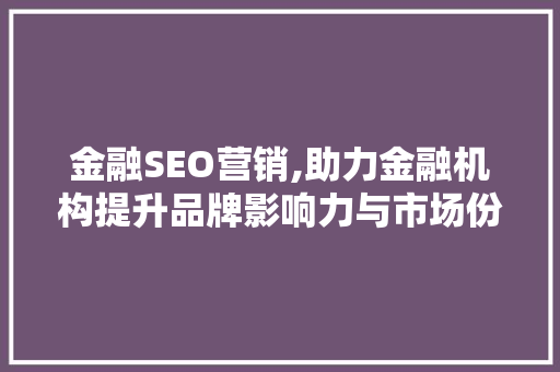 金融SEO营销,助力金融机构提升品牌影响力与市场份额