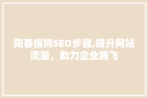 阳春搜狗SEO步骤,提升网站流量，助力企业腾飞 搜狗SEO