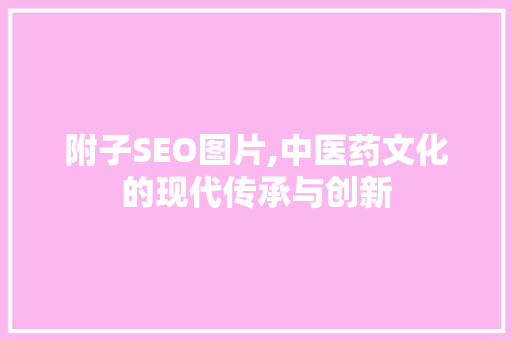 附子SEO图片,中医药文化的现代传承与创新