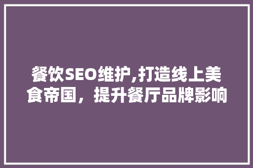 餐饮SEO维护,打造线上美食帝国，提升餐厅品牌影响力的方法