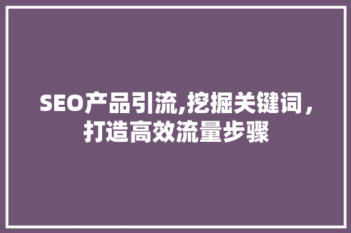 SEO产品引流,挖掘关键词，打造高效流量步骤 搜狗SEO