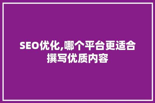 SEO优化,哪个平台更适合撰写优质内容