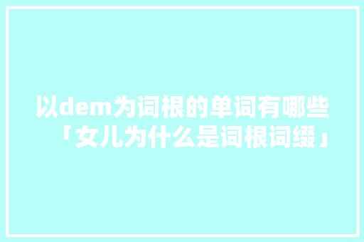 以dem为词根的单词有哪些「女儿为什么是词根词缀」