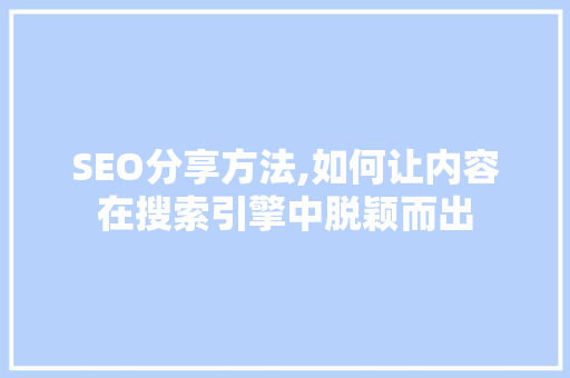 SEO分享方法,如何让内容在搜索引擎中脱颖而出 GoogleSEO