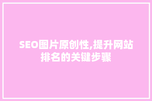 SEO图片原创性,提升网站排名的关键步骤 神马SEO