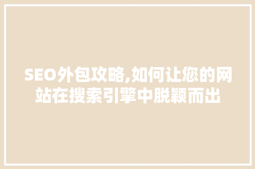 SEO外包攻略,如何让您的网站在搜索引擎中脱颖而出
