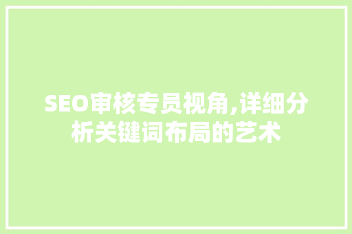 SEO审核专员视角,详细分析关键词布局的艺术 神马SEO
