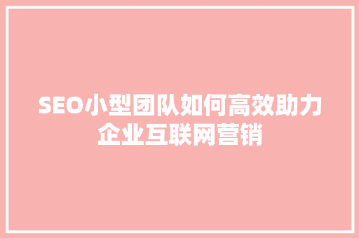 SEO小型团队如何高效助力企业互联网营销 百度SEO