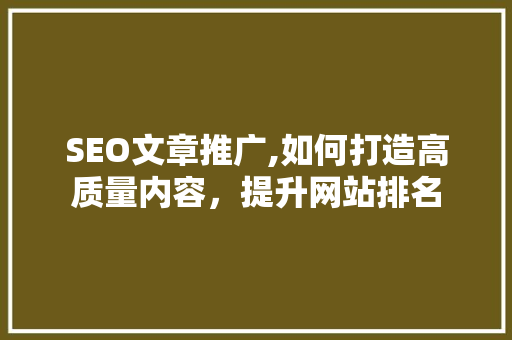 SEO文章推广,如何打造高质量内容，提升网站排名 神马SEO