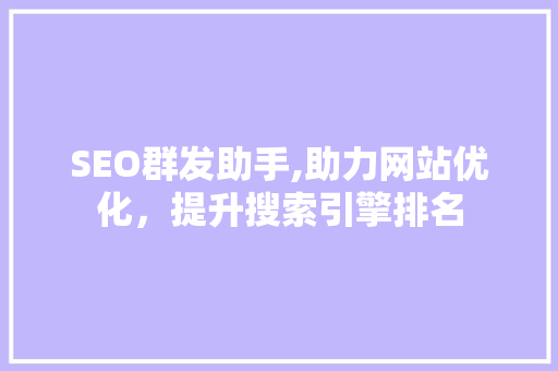 SEO群发助手,助力网站优化，提升搜索引擎排名