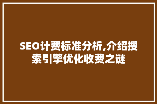 SEO计费标准分析,介绍搜索引擎优化收费之谜