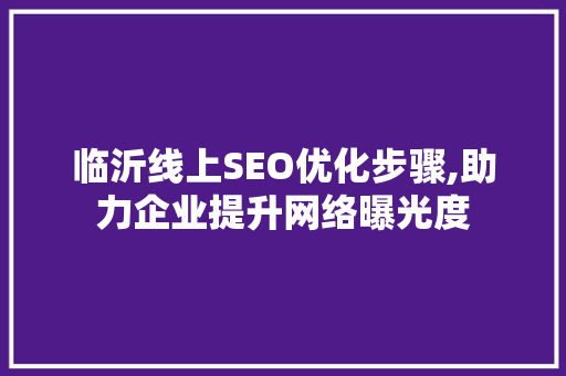 临沂线上SEO优化步骤,助力企业提升网络曝光度