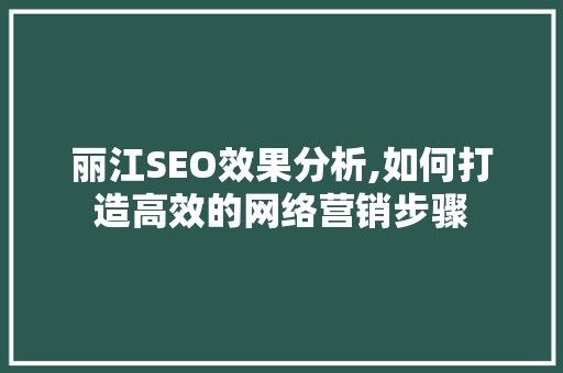 丽江SEO效果分析,如何打造高效的网络营销步骤 必应SEO