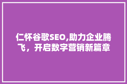 仁怀谷歌SEO,助力企业腾飞，开启数字营销新篇章 必应SEO