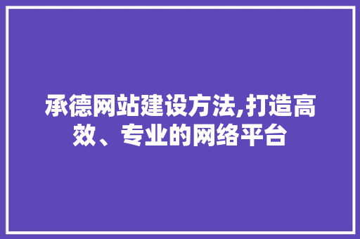 承德网站建设方法,打造高效、专业的网络平台 神马SEO