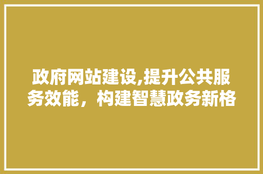 政府网站建设,提升公共服务效能，构建智慧政务新格局 百度SEO
