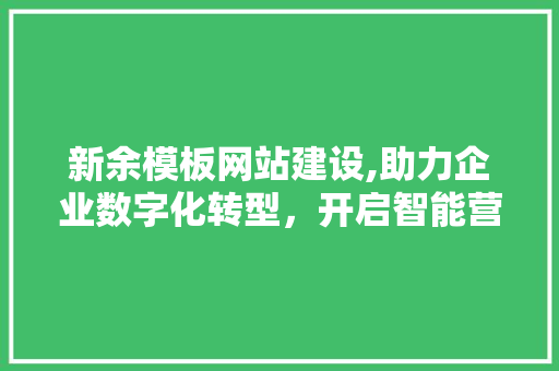 新余模板网站建设,助力企业数字化转型，开启智能营销新篇章