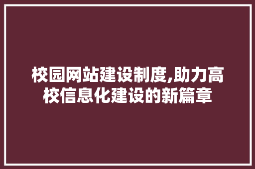 校园网站建设制度,助力高校信息化建设的新篇章