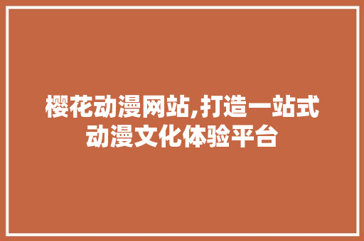 樱花动漫网站,打造一站式动漫文化体验平台
