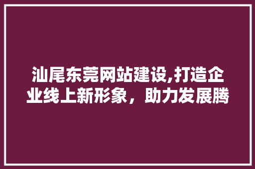 汕尾东莞网站建设,打造企业线上新形象，助力发展腾飞 搜狗SEO