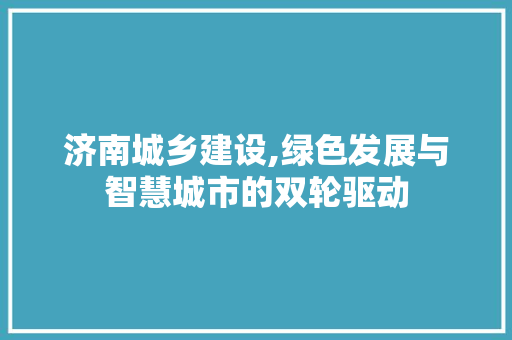 济南城乡建设,绿色发展与智慧城市的双轮驱动