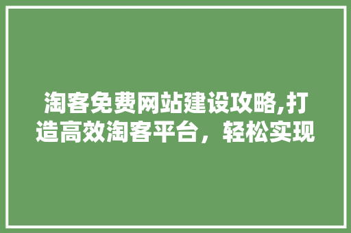 淘客免费网站建设攻略,打造高效淘客平台，轻松实现财富增长