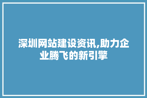 深圳网站建设资讯,助力企业腾飞的新引擎