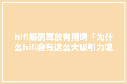 hifi解码耳放有用吗「为什么hifi会有这么大吸引力呢」