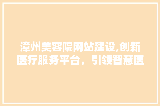 漳州美容院网站建设,创新医疗服务平台，引领智慧医疗新篇章
