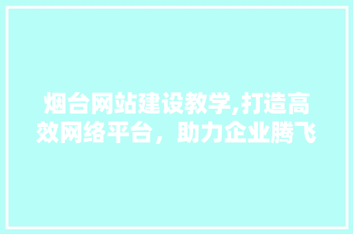 烟台网站建设教学,打造高效网络平台，助力企业腾飞 GoogleSEO