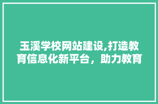 玉溪学校网站建设,打造教育信息化新平台，助力教育教学创新