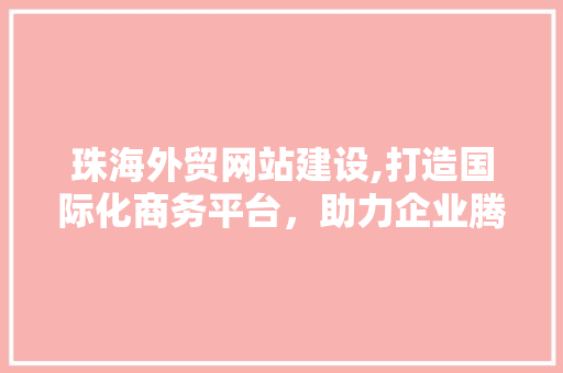 珠海外贸网站建设,打造国际化商务平台，助力企业腾飞 GoogleSEO