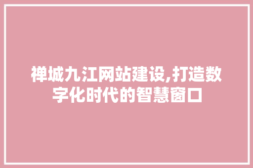 禅城九江网站建设,打造数字化时代的智慧窗口 搜狗SEO