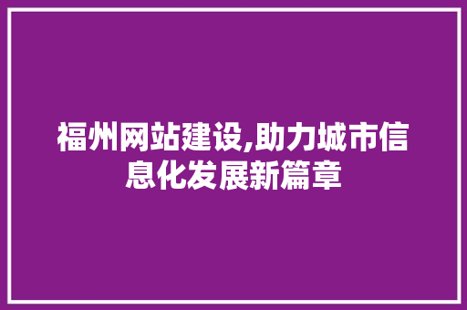 福州网站建设,助力城市信息化发展新篇章 GoogleSEO