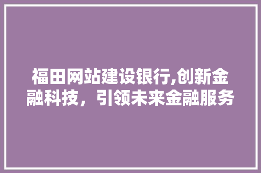 福田网站建设银行,创新金融科技，引领未来金融服务 搜狗SEO
