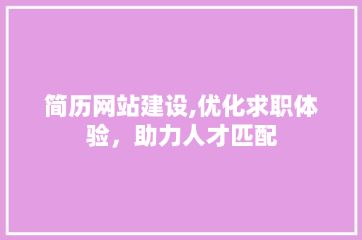 简历网站建设,优化求职体验，助力人才匹配 神马SEO