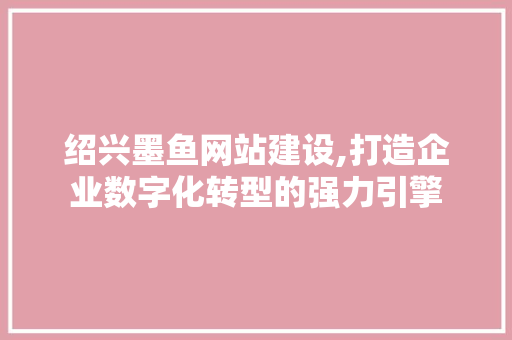 绍兴墨鱼网站建设,打造企业数字化转型的强力引擎 必应SEO