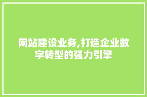 网站建设业务,打造企业数字转型的强力引擎 神马SEO