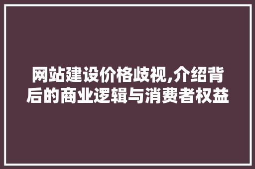 网站建设价格歧视,介绍背后的商业逻辑与消费者权益保护 神马SEO