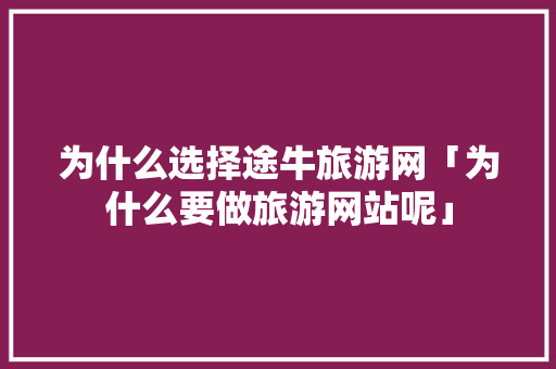为什么选择途牛旅游网「为什么要做旅游网站呢」