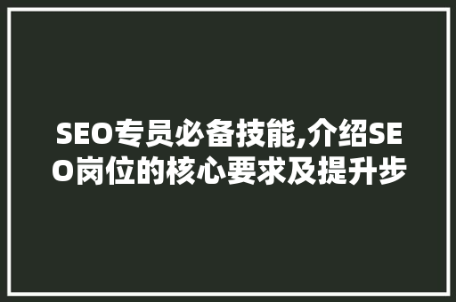 SEO专员必备技能,介绍SEO岗位的核心要求及提升步骤 GoogleSEO