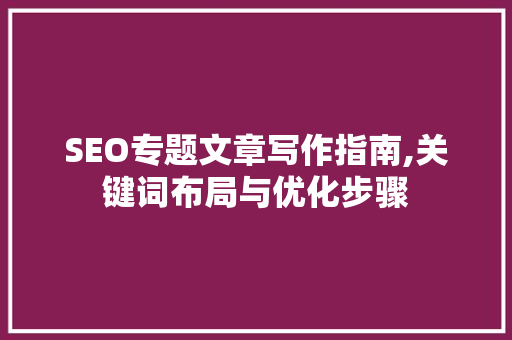 SEO专题文章写作指南,关键词布局与优化步骤