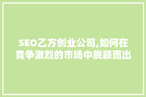 SEO乙方创业公司,如何在竞争激烈的市场中脱颖而出 搜狗SEO