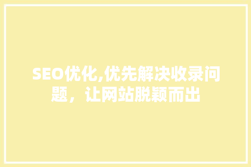 SEO优化,优先解决收录问题，让网站脱颖而出 GoogleSEO