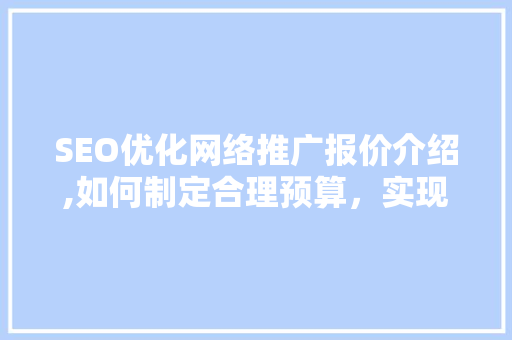 SEO优化网络推广报价介绍,如何制定合理预算，实现高效营销 GoogleSEO