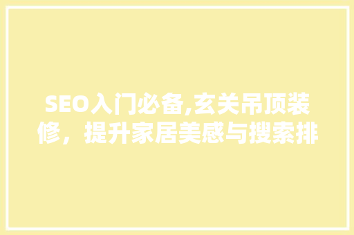 SEO入门必备,玄关吊顶装修，提升家居美感与搜索排名 神马SEO