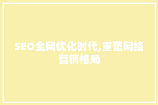 SEO全网优化时代,重塑网络营销格局