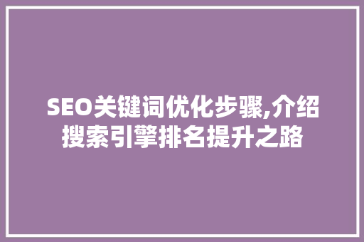 SEO关键词优化步骤,介绍搜索引擎排名提升之路