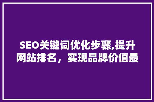 SEO关键词优化步骤,提升网站排名，实现品牌价值最大化