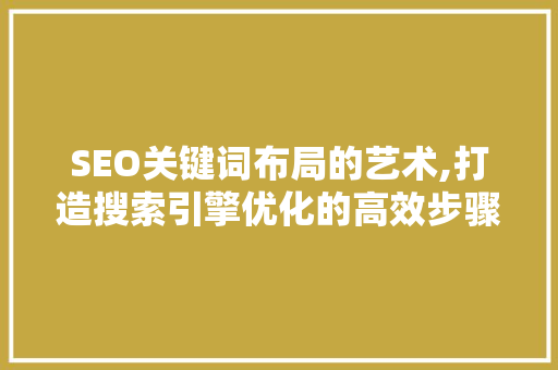 SEO关键词布局的艺术,打造搜索引擎优化的高效步骤